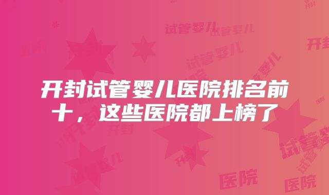 开封试管婴儿医院排名前十，这些医院都上榜了