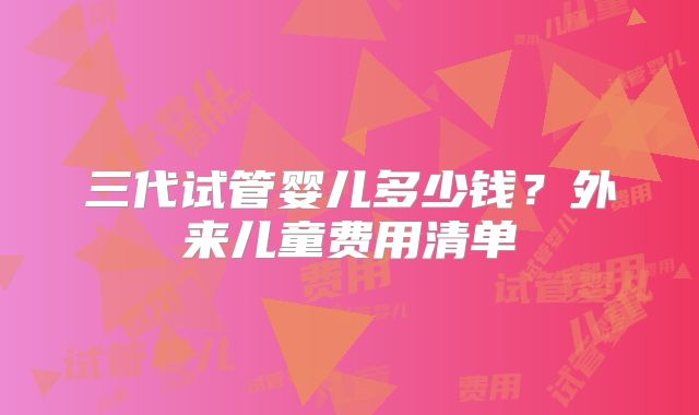 三代试管婴儿多少钱？外来儿童费用清单