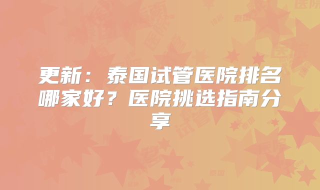 更新：泰国试管医院排名哪家好？医院挑选指南分享