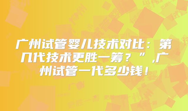 广州试管婴儿技术对比:第几代技术更胜一筹?”,广州试管一代多少钱!