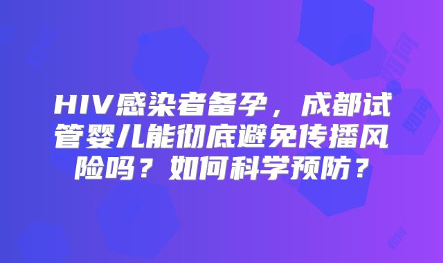 HIV感染者备孕，成都试管婴儿能彻底避免传播风险吗？如何科学预防？