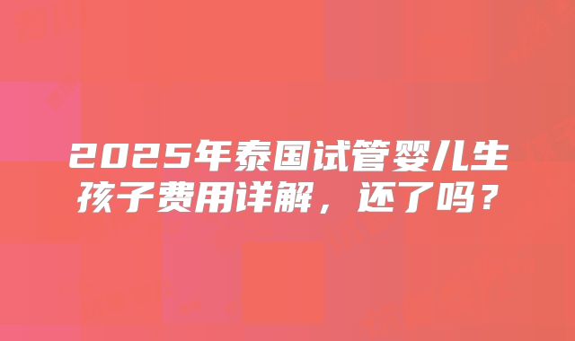 2025年泰国试管婴儿生孩子费用详解，还了吗？