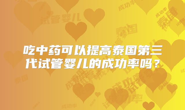 吃中药可以提高泰国第三代试管婴儿的成功率吗？