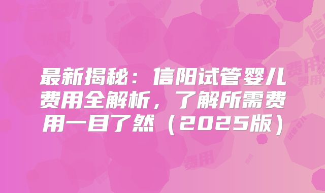 最新揭秘：信阳试管婴儿费用全解析，了解所需费用一目了然（2025版）