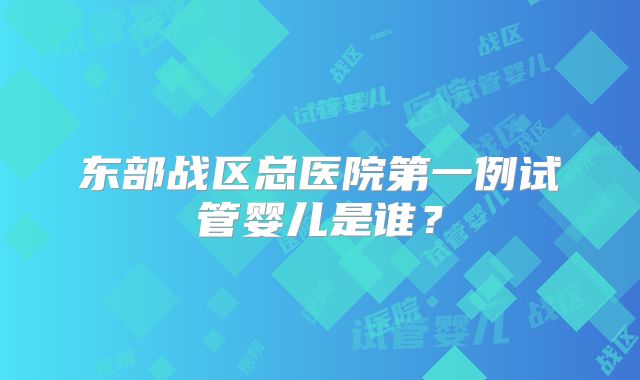 东部战区总医院第一例试管婴儿是谁？
