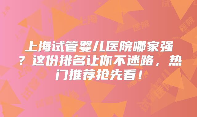 上海试管婴儿医院哪家强？这份排名让你不迷路，热门推荐抢先看！