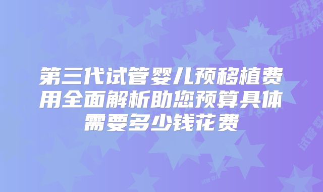 第三代试管婴儿预移植费用全面解析助您预算具体需要多少钱花费