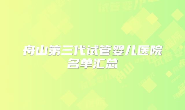 舟山第三代试管婴儿医院名单汇总