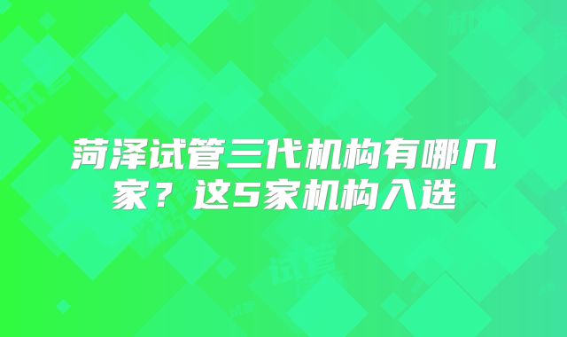 菏泽试管三代机构有哪几家？这5家机构入选