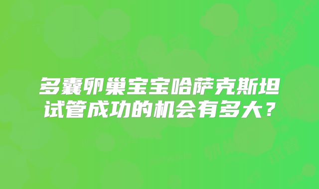多囊卵巢宝宝哈萨克斯坦试管成功的机会有多大？