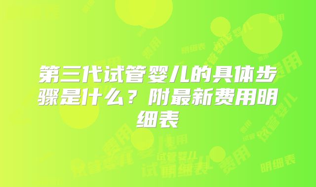 第三代试管婴儿的具体步骤是什么？附最新费用明细表