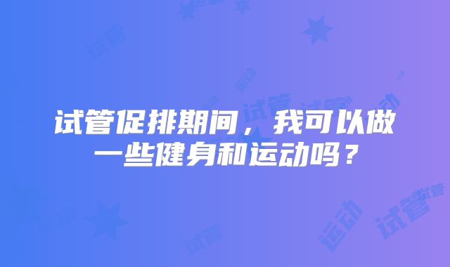 试管促排期间，我可以做一些健身和运动吗？