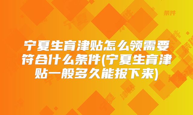 宁夏生育津贴怎么领需要符合什么条件(宁夏生育津贴一般多久能报下来)