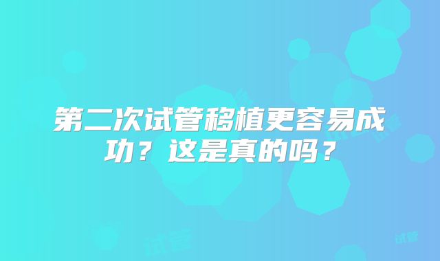 第二次试管移植更容易成功?这是真的吗?