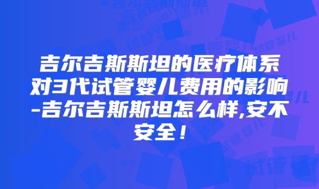 吉尔吉斯斯坦的医疗体系对3代试管婴儿费用的影响-吉尔吉斯斯坦怎么样,安不安全！
