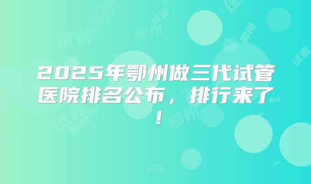 2025年鄂州做三代试管医院排名公布,排行来了!