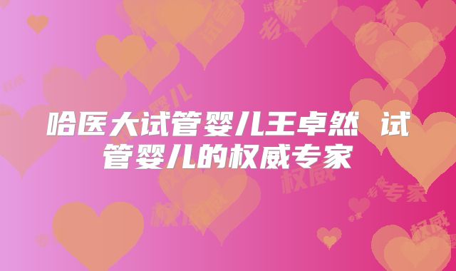 哈医大试管婴儿王卓然 试管婴儿的权威专家