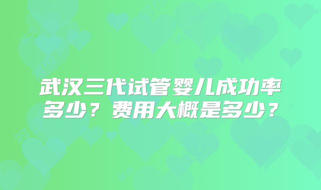 武汉三代试管婴儿成功率多少?费用大概是多少?
