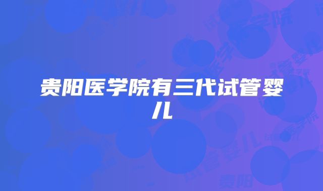 贵阳医学院有三代试管婴儿