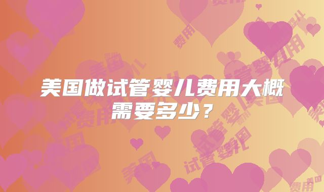 美国做试管婴儿费用大概需要多少？