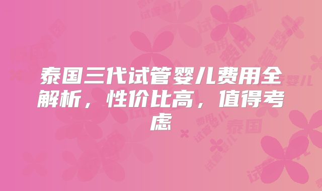 泰国三代试管婴儿费用全解析,性价比高,值得考虑