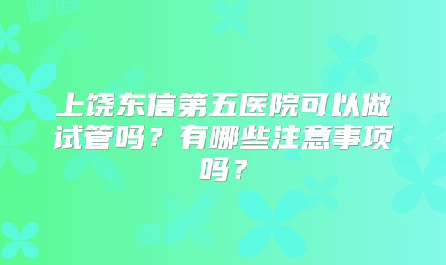 上饶东信第五医院可以做试管吗？有哪些注意事项吗？