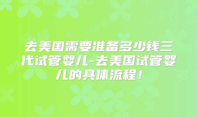 去美国需要准备多少钱三代试管婴儿-去美国试管婴儿的具体流程！