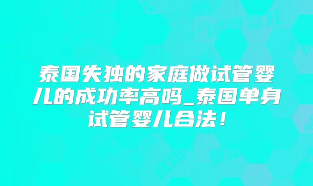 泰国失独的家庭做试管婴儿的成功率高吗_泰国单身试管婴儿合法！