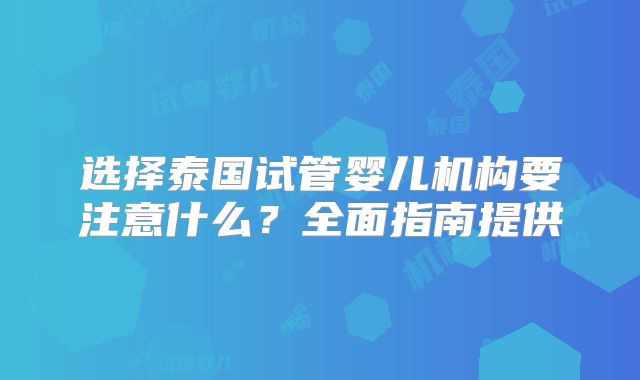 选择泰国试管婴儿机构要注意什么？全面指南提供