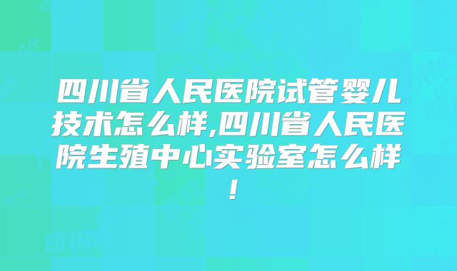 四川省人民医院试管婴儿技术怎么样,四川省人民医院生殖中心实验室怎么样！