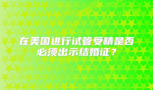 在美国进行试管受精是否必须出示结婚证？