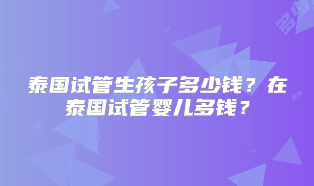 泰国试管生孩子多少钱?在泰国试管婴儿多钱?