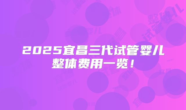 2025宜昌三代试管婴儿整体费用一览！
