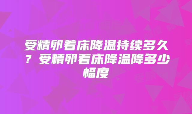 受精卵着床降温持续多久？受精卵着床降温降多少幅度