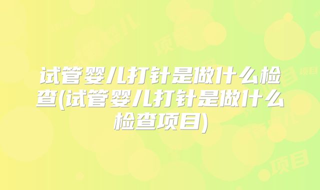 试管婴儿打针是做什么检查(试管婴儿打针是做什么检查项目)