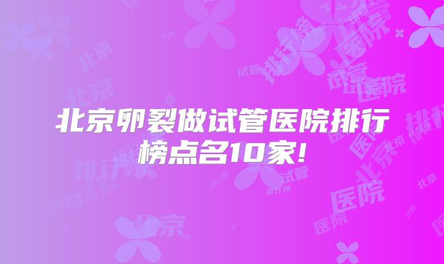 北京卵裂做试管医院排行榜点名10家!
