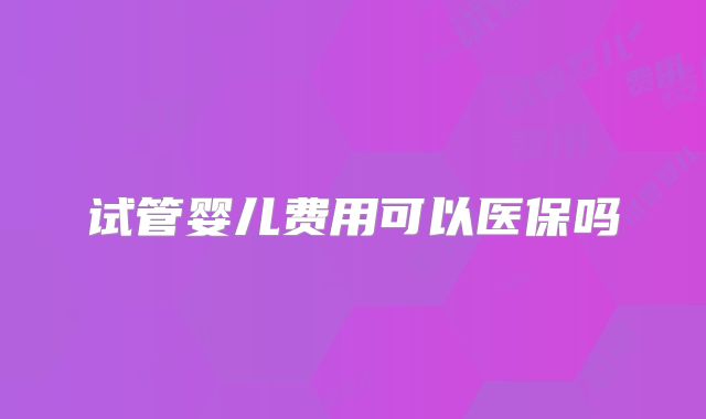 试管婴儿费用可以医保吗
