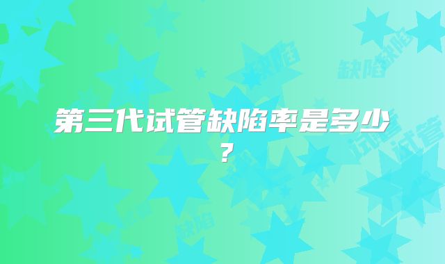 第三代试管缺陷率是多少？