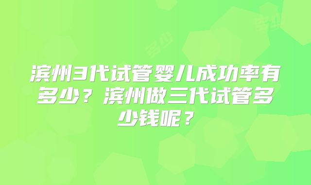 滨州3代试管婴儿成功率有多少？滨州做三代试管多少钱呢？
