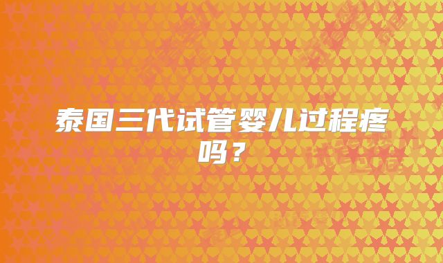 泰国三代试管婴儿过程疼吗?