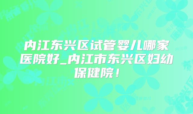 内江东兴区试管婴儿哪家医院好_内江市东兴区妇幼保健院!