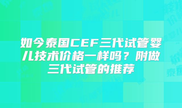 如今泰国CEF三代试管婴儿技术价格一样吗？附做三代试管的推荐