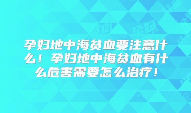 孕妇地中海贫血要注意什么!孕妇地中海贫血有什么危害需要怎么治疗!