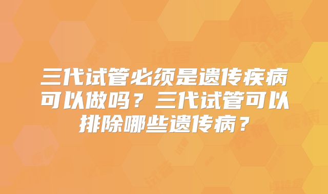 三代试管必须是遗传疾病可以做吗？三代试管可以排除哪些遗传病？