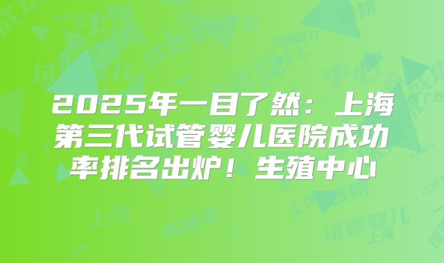 2025年一目了然：上海第三代试管婴儿医院成功率排名出炉！生殖中心