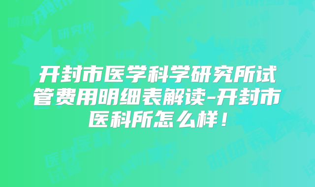 开封市医学科学研究所试管费用明细表解读-开封市医科所怎么样！