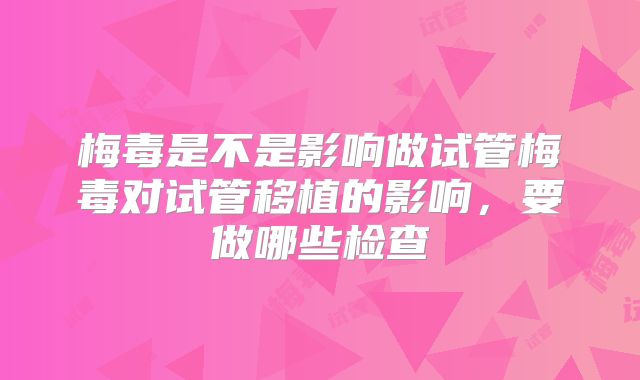 梅毒是不是影响做试管梅毒对试管移植的影响，要做哪些检查