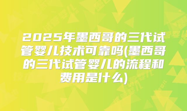 2025年墨西哥的三代试管婴儿技术可靠吗(墨西哥的三代试管婴儿的流程和费用是什么)