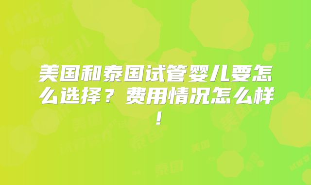 美国和泰国试管婴儿要怎么选择？费用情况怎么样！