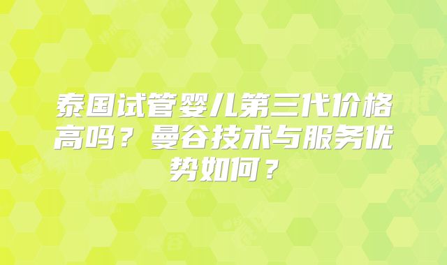 泰国试管婴儿第三代价格高吗？曼谷技术与服务优势如何？